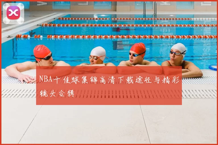 NBA十佳球集锦高清下载途径与精彩镜头合辑
