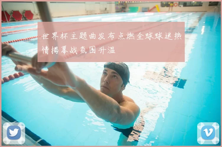 世界杯主题曲发布点燃全球球迷热情揭幕战氛围升温