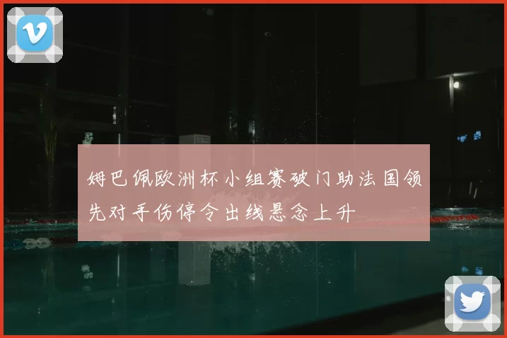 姆巴佩欧洲杯小组赛破门助法国领先对手伤停令出线悬念上升
