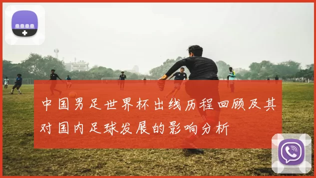 中国男足世界杯出线历程回顾及其对国内足球发展的影响分析