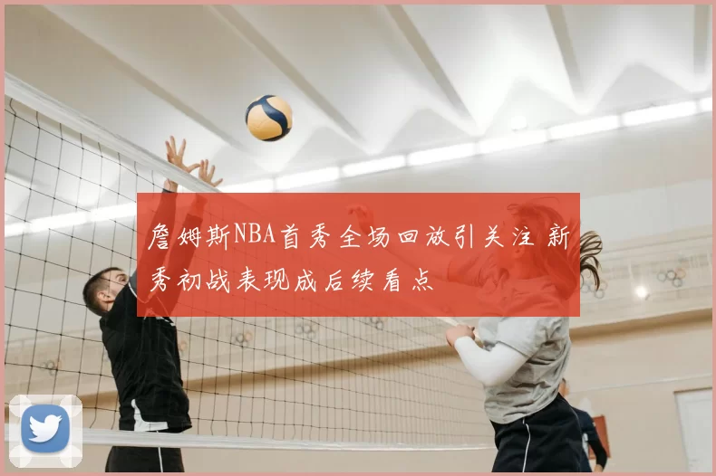 詹姆斯NBA首秀全场回放引关注 新秀初战表现成后续看点
