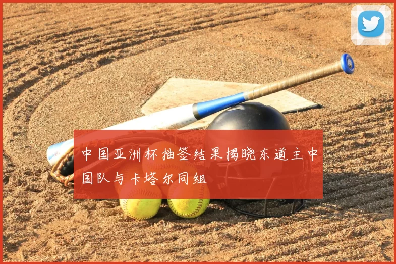 中国亚洲杯抽签结果揭晓东道主中国队与卡塔尔同组