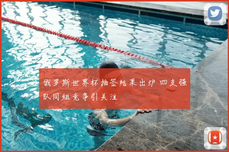 俄罗斯世界杯抽签结果出炉 四支强队同组竞争引关注