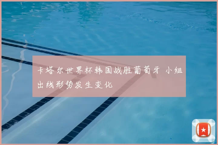 卡塔尔世界杯韩国战胜葡萄牙 小组出线形势发生变化