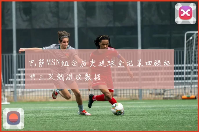 巴萨MSN组合历史进球全记录回顾经典三叉戟进攻数据