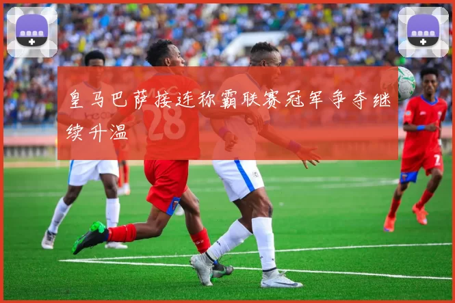 皇马巴萨接连称霸联赛冠军争夺继续升温