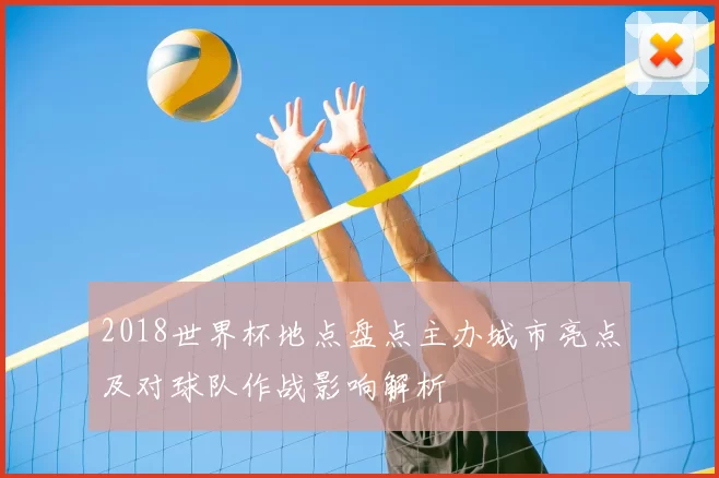 2018世界杯地点盘点主办城市亮点及对球队作战影响解析