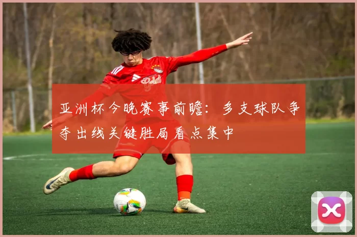 亚洲杯今晚赛事前瞻：多支球队争夺出线关键胜局看点集中