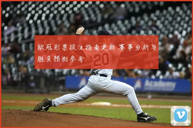 欧冠彩票投注指南更新 赛事分析与胜负预测参考