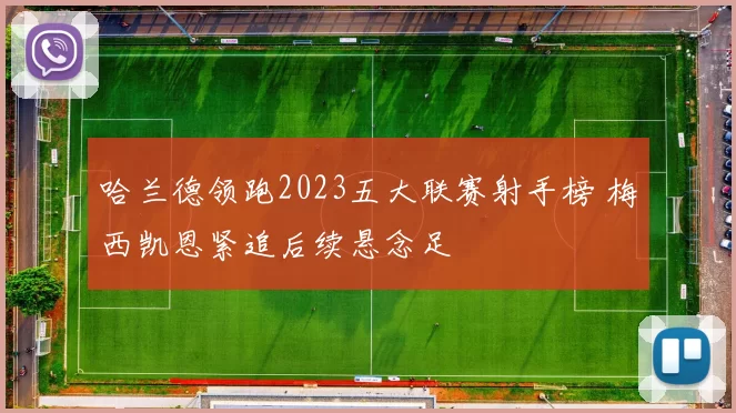 哈兰德领跑2023五大联赛射手榜 梅西凯恩紧追后续悬念足