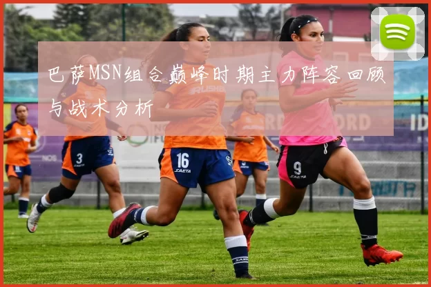 巴萨MSN组合巅峰时期主力阵容回顾与战术分析