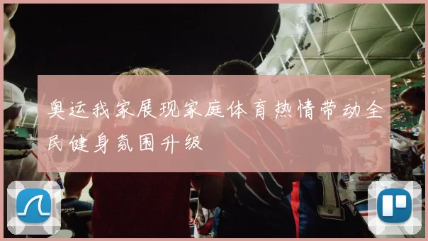奥运我家展现家庭体育热情带动全民健身氛围升级