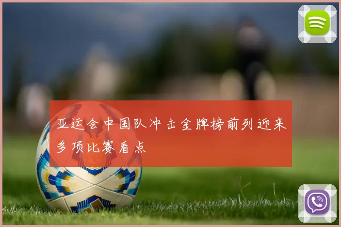 亚运会中国队冲击金牌榜前列迎来多项比赛看点