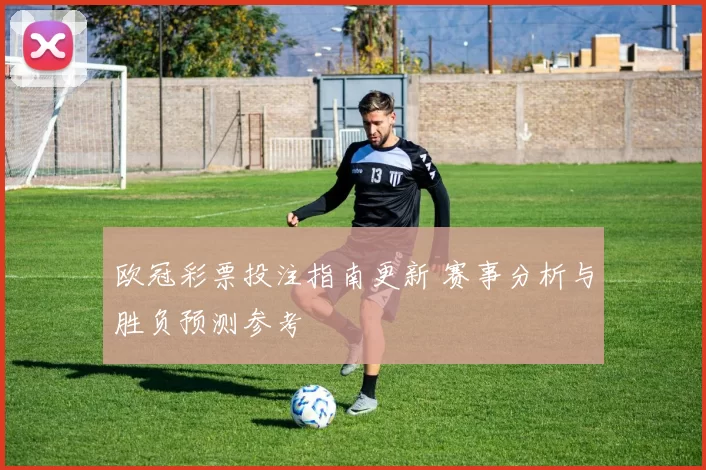 欧冠彩票投注指南更新 赛事分析与胜负预测参考