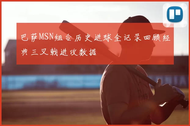 巴萨MSN组合历史进球全记录回顾经典三叉戟进攻数据