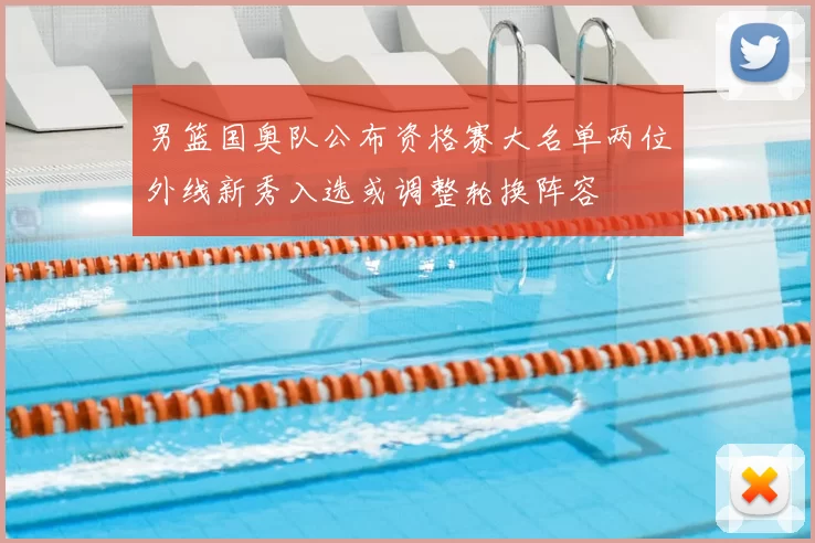 男篮国奥队公布资格赛大名单两位外线新秀入选或调整轮换阵容