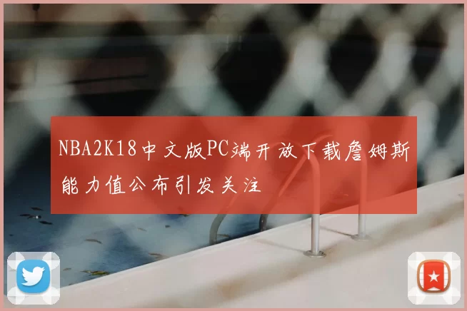 NBA2K18中文版PC端开放下载詹姆斯能力值公布引发关注