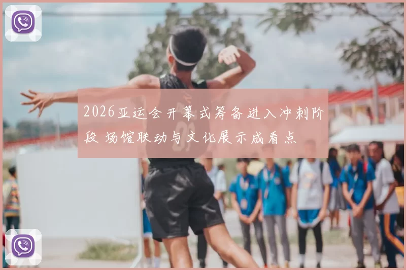 2026亚运会开幕式筹备进入冲刺阶段 场馆联动与文化展示成看点