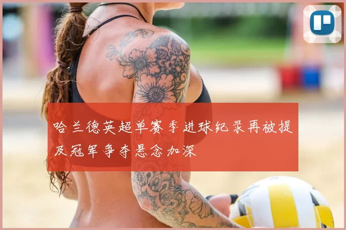 哈兰德英超单赛季进球纪录再被提及冠军争夺悬念加深