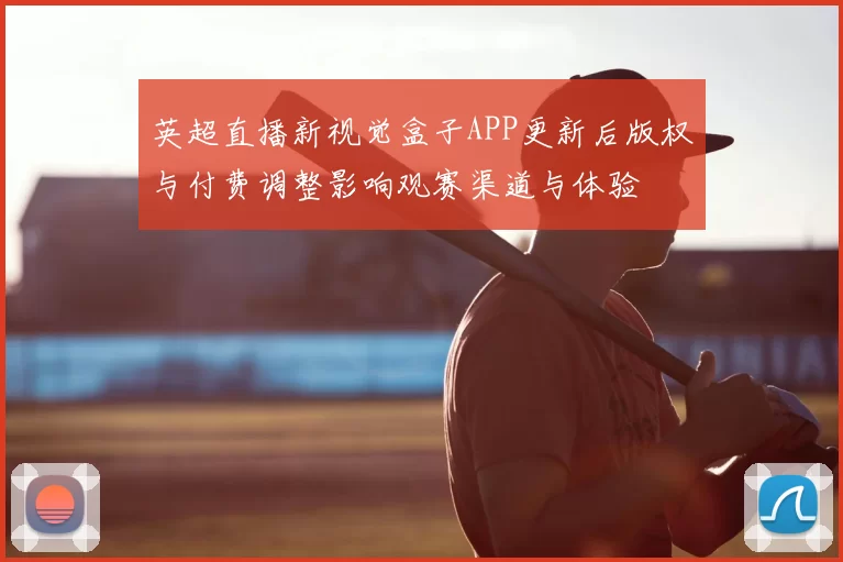 英超直播新视觉盒子APP更新后版权与付费调整影响观赛渠道与体验