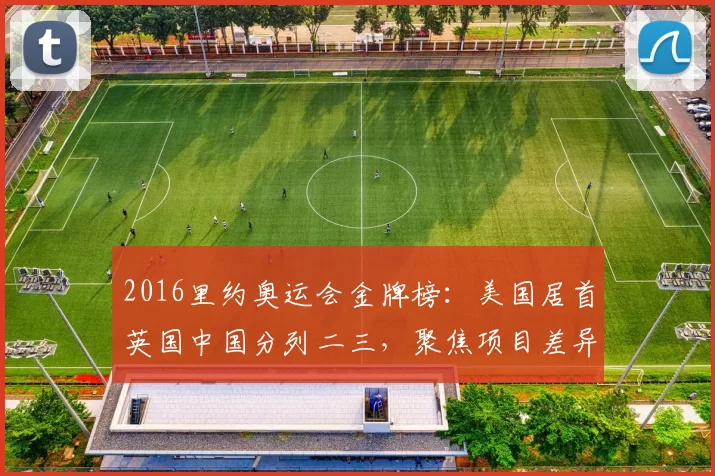2016里约奥运会金牌榜：美国居首英国中国分列二三，聚焦项目差异