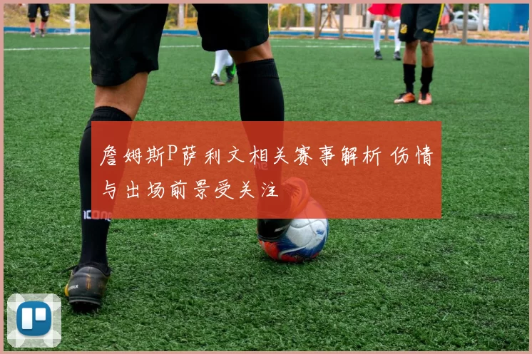 詹姆斯P萨利文相关赛事解析 伤情与出场前景受关注