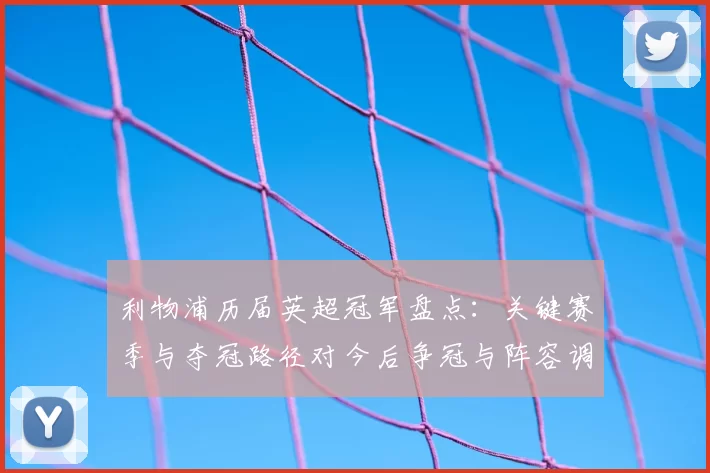 利物浦历届英超冠军盘点:关键赛季与夺冠路径对今后争冠与阵容调整影响