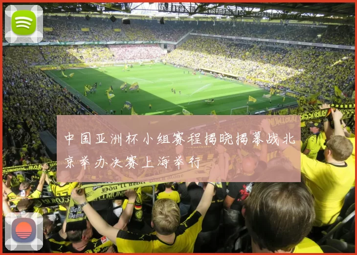 中国亚洲杯小组赛程揭晓揭幕战北京举办决赛上海举行