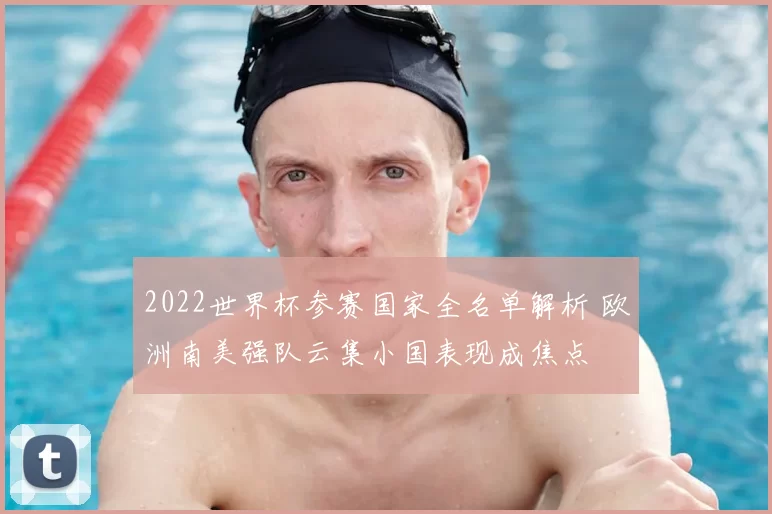 2022世界杯参赛国家全名单解析 欧洲南美强队云集小国表现成焦点