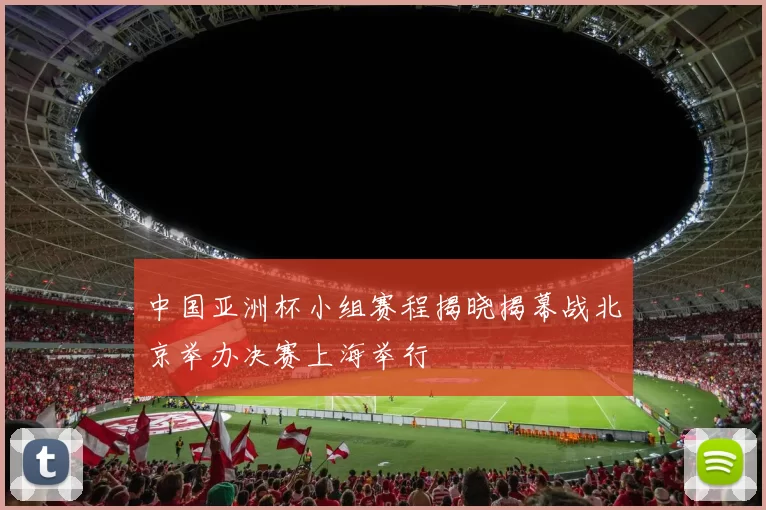 中国亚洲杯小组赛程揭晓揭幕战北京举办决赛上海举行
