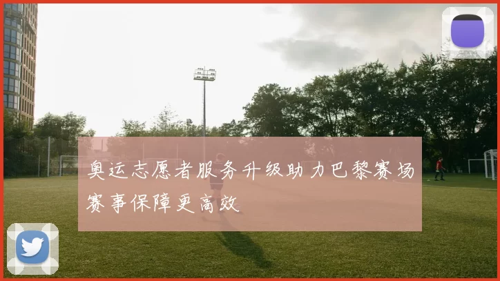 奥运志愿者服务升级助力巴黎赛场赛事保障更高效