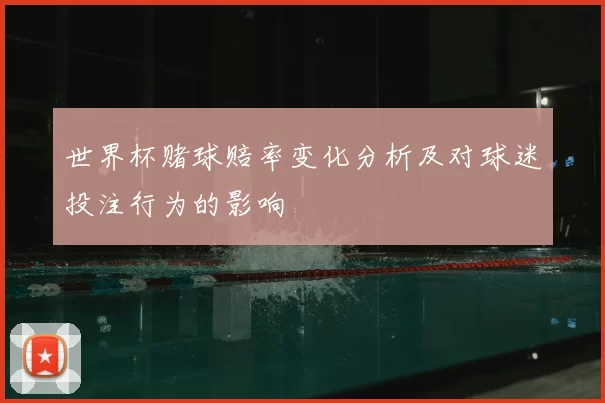 世界杯赌球赔率变化分析及对球迷投注行为的影响