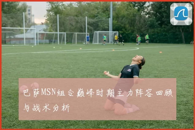 巴萨MSN组合巅峰时期主力阵容回顾与战术分析