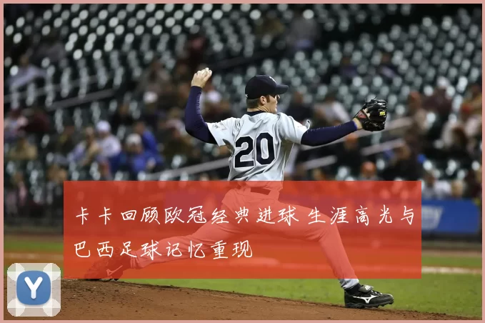 卡卡回顾欧冠经典进球 生涯高光与巴西足球记忆重现