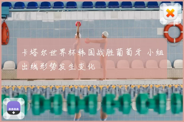 卡塔尔世界杯韩国战胜葡萄牙 小组出线形势发生变化