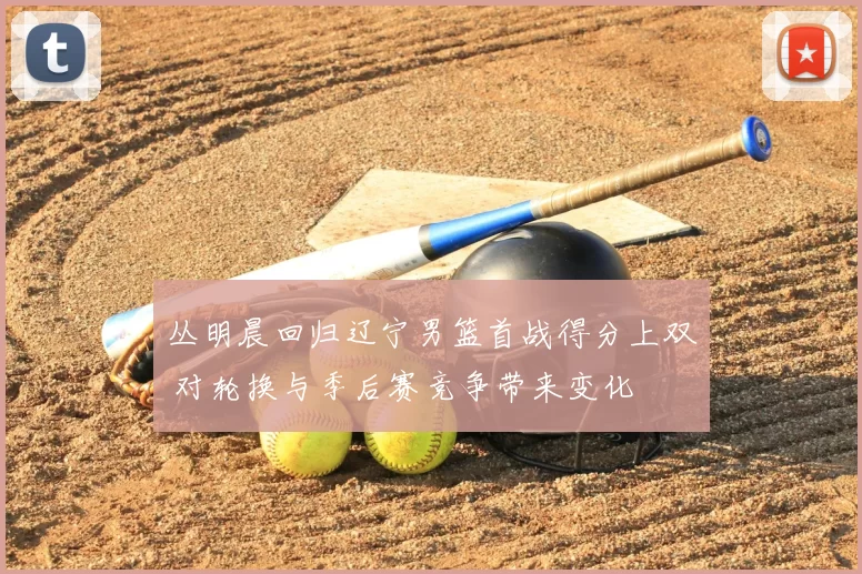 丛明晨回归辽宁男篮首战得分上双 对轮换与季后赛竞争带来变化