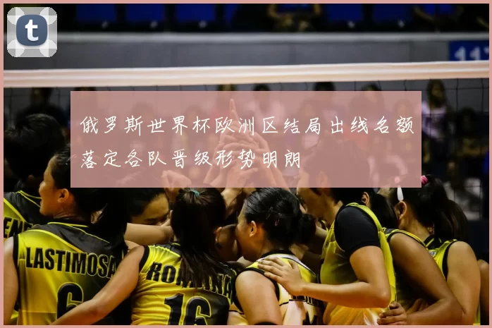 俄罗斯世界杯欧洲区结局出线名额落定各队晋级形势明朗