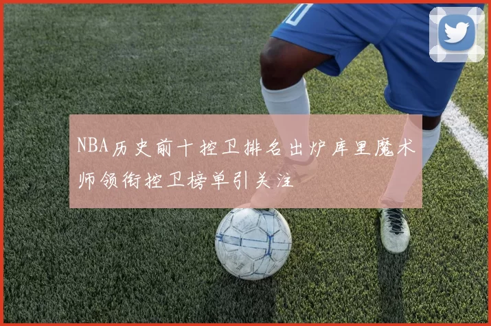 NBA历史前十控卫排名出炉库里魔术师领衔控卫榜单引关注