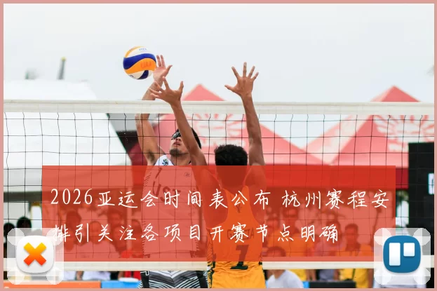 2026亚运会时间表公布 杭州赛程安排引关注各项目开赛节点明确