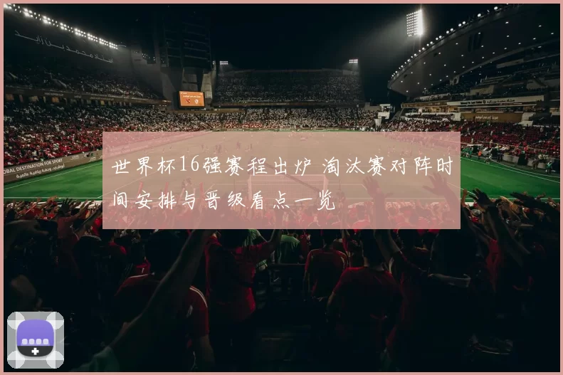 世界杯16强赛程出炉 淘汰赛对阵时间安排与晋级看点一览