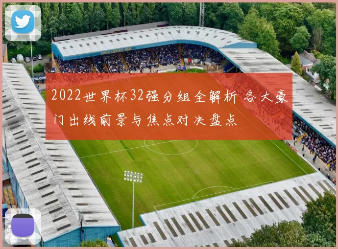 2022世界杯32强分组全解析 各大豪门出线前景与焦点对决盘点