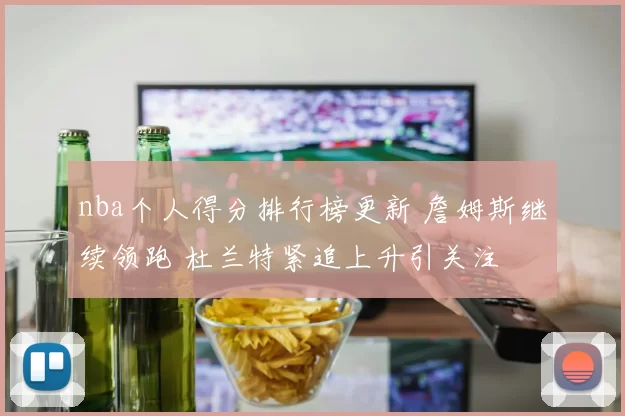 nba个人得分排行榜更新 詹姆斯继续领跑 杜兰特紧追上升引关注