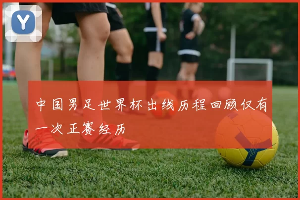 中国男足世界杯出线历程回顾仅有一次正赛经历
