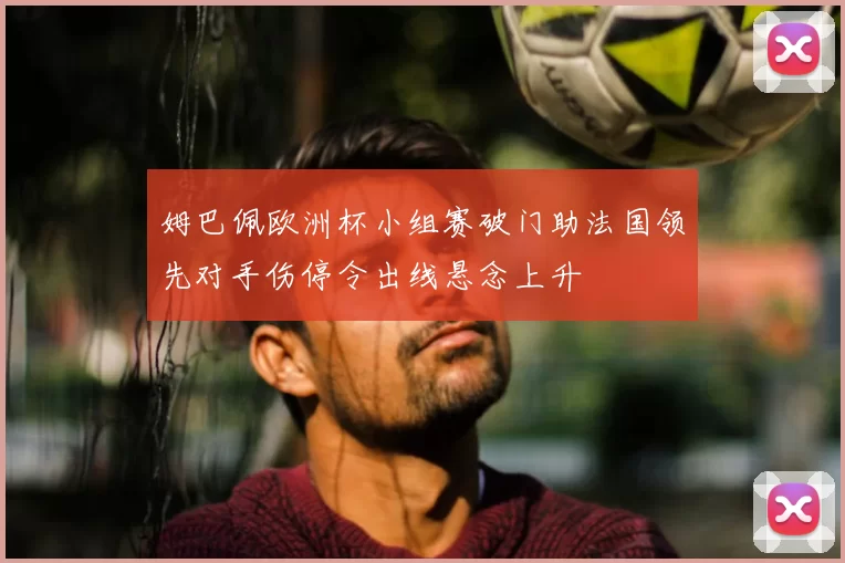 姆巴佩欧洲杯小组赛破门助法国领先对手伤停令出线悬念上升