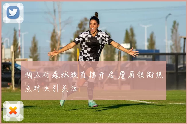 湖人对森林狼直播开启 詹眉领衔焦点对决引关注