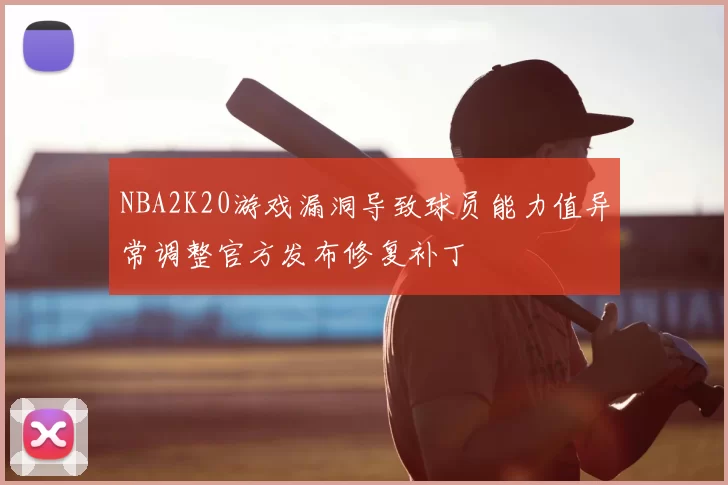 NBA2K20游戏漏洞导致球员能力值异常调整官方发布修复补丁