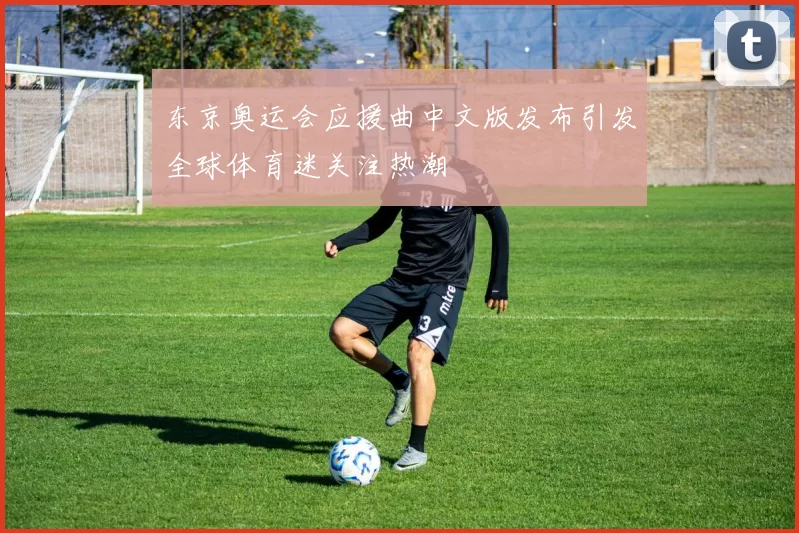 东京奥运会应援曲中文版发布引发全球体育迷关注热潮