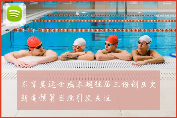 东京奥运会成本超往届三倍创历史新高预算困境引发关注