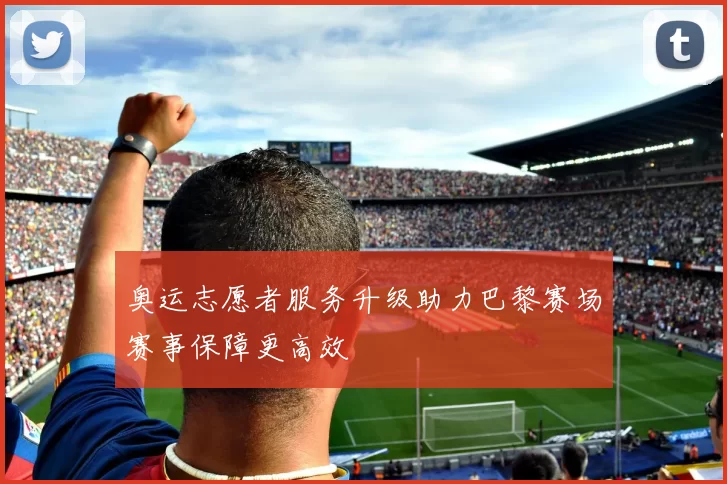 奥运志愿者服务升级助力巴黎赛场赛事保障更高效