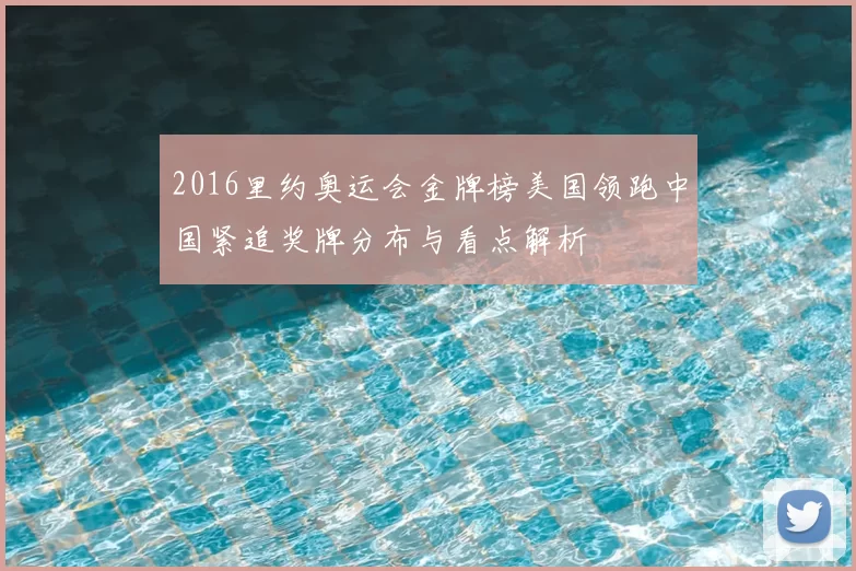 2016里约奥运会金牌榜美国领跑中国紧追奖牌分布与看点解析